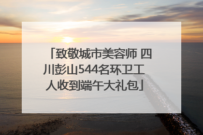 致敬城市美容师 四川彭山544名环卫工人收到端午大礼包