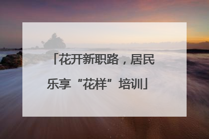 花开新职路，居民乐享“花样”培训