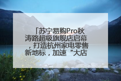 苏宁易购Pro秋涛路超级旗舰店启幕，打造杭州家电零售新地标，加速“大店攻略”全省布局