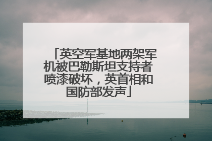 英空军基地两架军机被巴勒斯坦支持者喷漆破坏，英首相和国防部发声