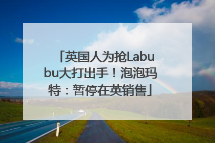 英国人为抢Labubu大打出手！泡泡玛特：暂停在英销售