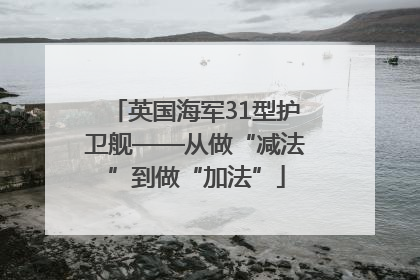 英国海军31型护卫舰——从做“减法”到做“加法”