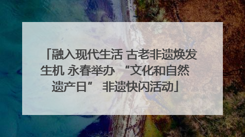 融入现代生活 古老非遗焕发生机 永春举办 “文化和自然遗产日” 非遗快闪活动