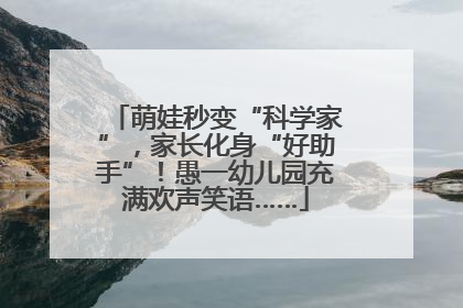 萌娃秒变“科学家”，家长化身“好助手”！愚一幼儿园充满欢声笑语……