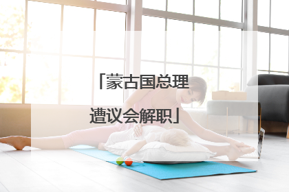 蒙古国总理遭议会解职