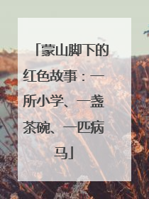 蒙山脚下的红色故事：一所小学、一盏茶碗、一匹病马