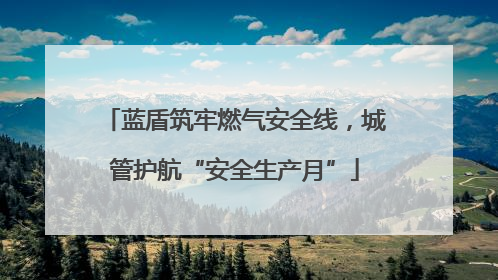 蓝盾筑牢燃气安全线，城管护航“安全生产月”