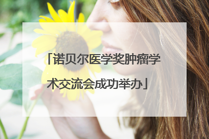 诺贝尔医学奖肿瘤学术交流会成功举办