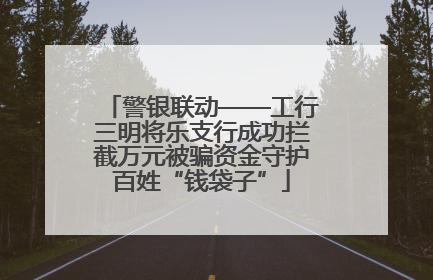警银联动——工行三明将乐支行成功拦截万元被骗资金守护百姓“钱袋子”