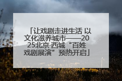 让戏剧走进生活 以文化滋养城市——2025北京·西城“百姓戏剧展演”预热开启