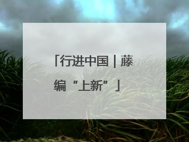 行进中国｜藤编“上新”