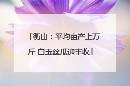 衡山：平均亩产上万斤 白玉丝瓜迎丰收