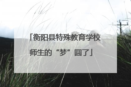 衡阳县特殊教育学校师生的“梦”圆了