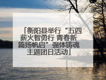 衡阳县举行“五四薪火智勇行 青春新篇扬帆启”强体铸魂主题团日活动