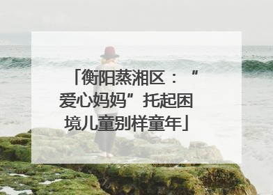 衡阳蒸湘区：“爱心妈妈”托起困境儿童别样童年