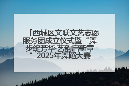 西城区文联文艺志愿服务团成立仪式暨“舞步绽芳华·艺韵启新章”2025年舞蹈大赛展演圆满举办