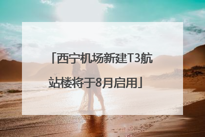 西宁机场新建T3航站楼将于8月启用
