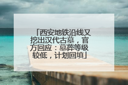西安地铁沿线又挖出汉代古墓，官方回应：墓葬等级较低，计划回填