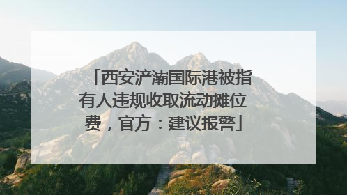 西安浐灞国际港被指有人违规收取流动摊位费，官方：建议报警