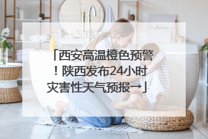 西安高温橙色预警！陕西发布24小时灾害性天气预报→