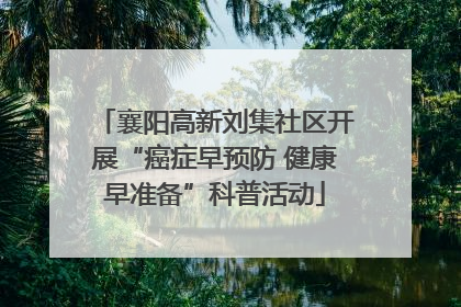 襄阳高新刘集社区开展“癌症早预防 健康早准备”科普活动