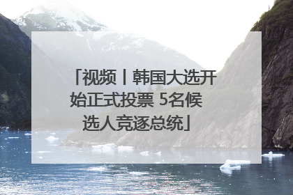 视频丨韩国大选开始正式投票 5名候选人竞逐总统