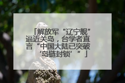 解放军“辽宁舰”逼近关岛，台学者直言“中国大陆已突破‘岛链封锁’”