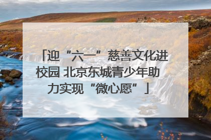 迎“六一”慈善文化进校园 北京东城青少年助力实现“微心愿”