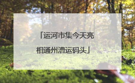 运河市集今天亮相通州漕运码头
