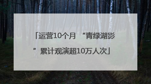 运营10个月 “青绿湖影”累计观演超10万人次