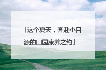 这个夏天，奔赴小目源的田园康养之约