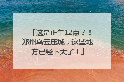 这是正午12点？！郑州乌云压城，这些地方已经下大了！