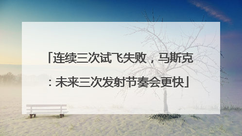 连续三次试飞失败，马斯克：未来三次发射节奏会更快