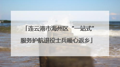 连云港市海州区“一站式”服务护航退役士兵暖心返乡
