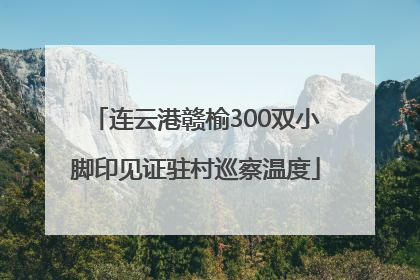 连云港赣榆300双小脚印见证驻村巡察温度