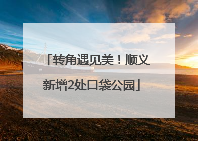 转角遇见美！顺义新增2处口袋公园