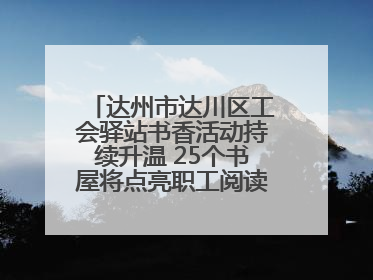 达州市达川区工会驿站书香活动持续升温 25个书屋将点亮职工阅读新生活