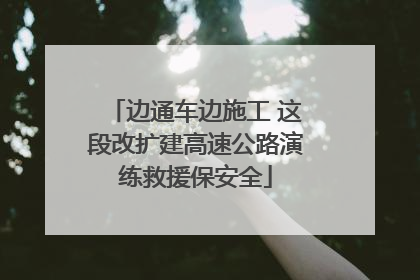 边通车边施工 这段改扩建高速公路演练救援保安全