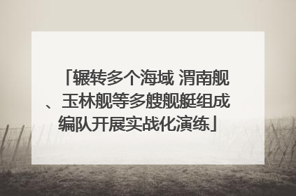 辗转多个海域 渭南舰、玉林舰等多艘舰艇组成编队开展实战化演练
