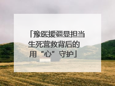 豫医援疆显担当 生死营救背后的用“心”守护