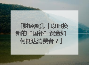 财经聚焦｜以旧换新的“国补”资金如何抵达消费者？