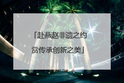 赴燕赵非遗之约 赏传承创新之美