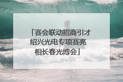 赛会联动招商引才 绍兴光电专项赛亮相长春光博会