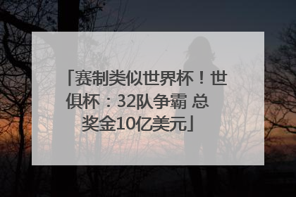 赛制类似世界杯！世俱杯：32队争霸 总奖金10亿美元