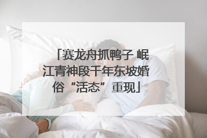 赛龙舟抓鸭子 岷江青神段千年东坡婚俗“活态”重现