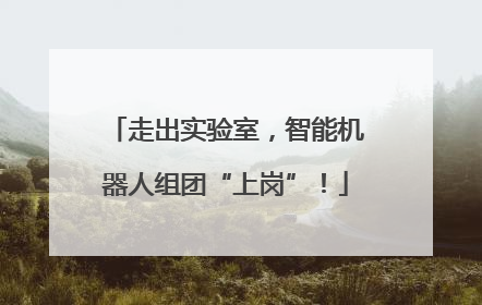 走出实验室，智能机器人组团“上岗”！