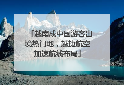 越南成中国游客出境热门地，越捷航空加速航线布局