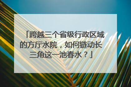 跨越三个省级行政区域的方厅水院，如何链动长三角这一池春水？