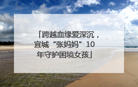 跨越血缘爱深沉，宜城“张妈妈”10年守护困境女孩