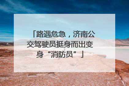 路遇危急，济南公交驾驶员挺身而出变身“消防员”